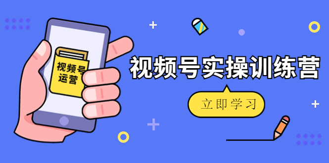 微信视频号实操训练营：视频号起号运营纯干货玩法！-缘梦网创