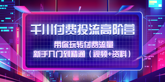 千川付费投流高阶训练营：带你玩转付费流量，新手入门到精通（视频+资料）-缘梦网创