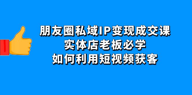 朋友圈私域IP变现成交课：实体店老板必学，如何利用短视频获客-缘梦网创