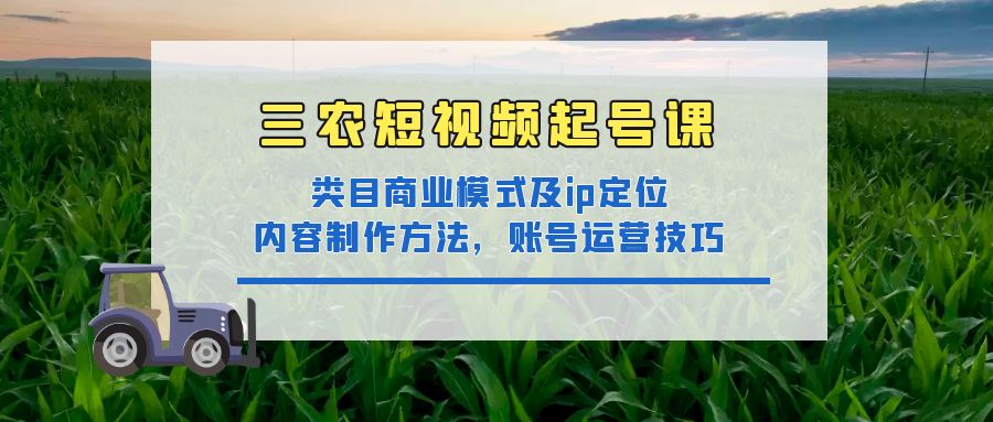 三农短视频起号课：三农类目商业模式及ip定位，内容制作方法，账号运营技巧-缘梦网创