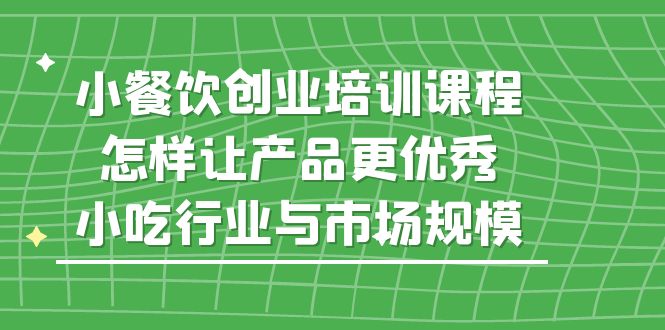 小餐饮创业培训课程，怎样让产品更优秀，小吃行业与市场规模-缘梦网创