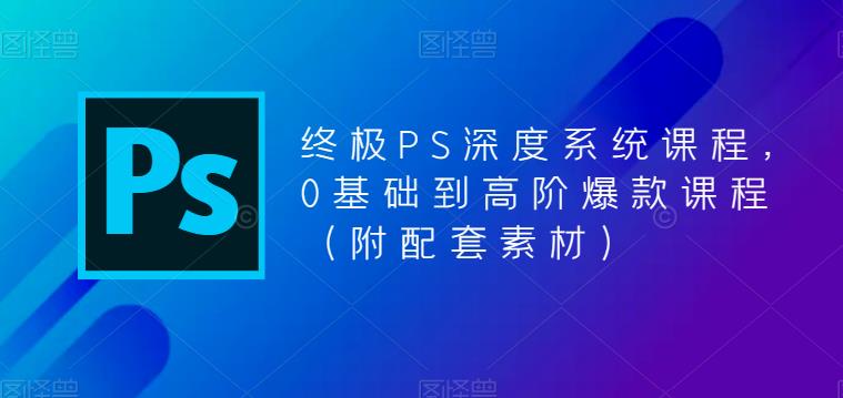 终极-PS全面深度系统课程，0基础到高阶爆款课程（附配套素材）-缘梦网创