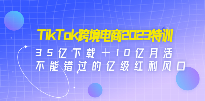 TikTok跨境电商2023特训：35亿下载＋10亿月活，不能错过的亿级红利风口-缘梦网创