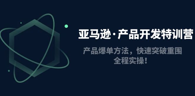 亚马逊·产品开发特训营：产品爆单方法，快速突破重围，全程实操！-缘梦网创