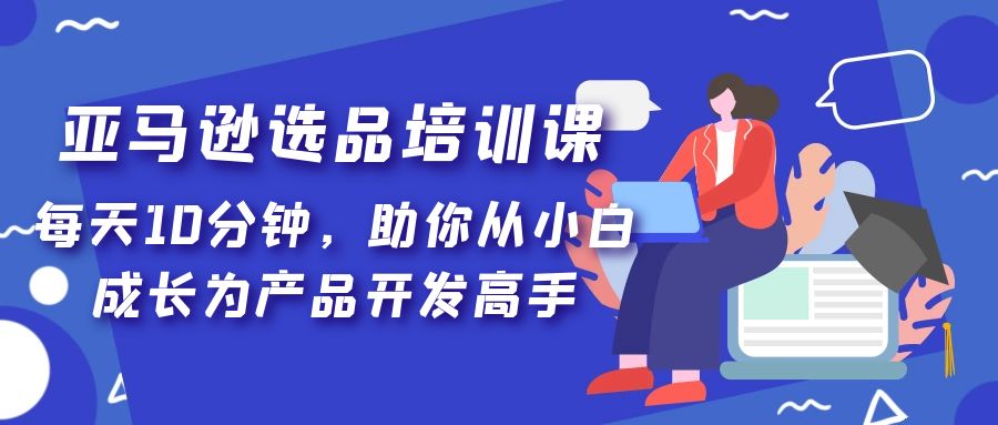 亚马逊选品培训课，每天10分钟，助你从小白成长为产品开发高手！-缘梦网创