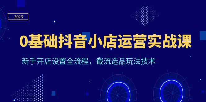 0基础抖音小店运营实战课，新手开店设置全流程，截流选品玩法技术-缘梦网创