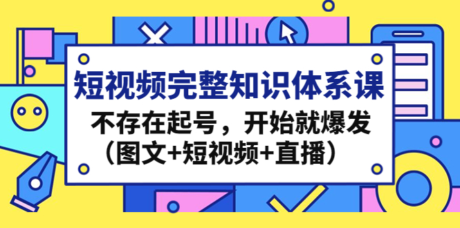 短视频完整知识体系课，不存在起号，开始就爆发（图文+短视频+直播）-缘梦网创