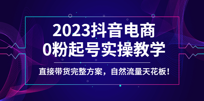 2023抖音电商0粉起号实操教学，直接带货完整方案，自然流量天花板-缘梦网创