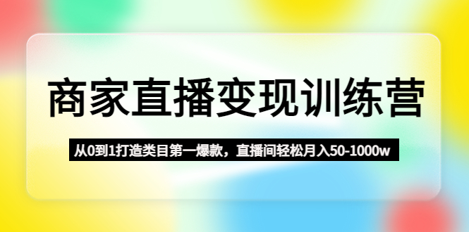 商家直播变现训练营：从0到1打造类目第一爆款，直播间轻松月入50-1000w-缘梦网创