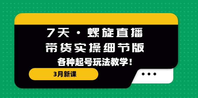 7天·螺旋直播·带货实操细节版：3月新课，各种起号玩法教学！-缘梦网创