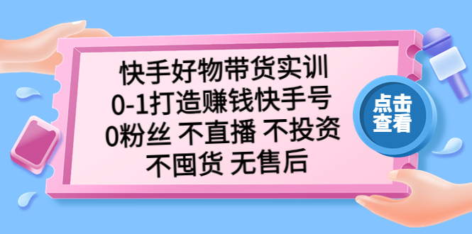 快手好物带货实训：0-1打造赚钱快手号 0粉丝 不直播 不投资 不囤货 无售后-缘梦网创