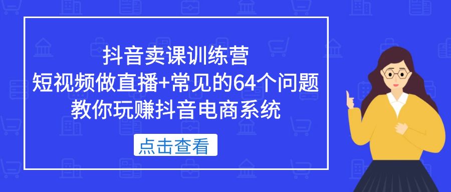 抖音卖课训练营，短视频做直播+常见的64个问题 教你玩赚抖音电商系统-缘梦网创