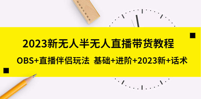 2023新无人半无人直播带货教程 OBS+直播伴侣玩法 基础+进阶+2023新课+话术-缘梦网创