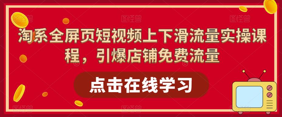 淘系-全屏页短视频上下滑流量实操课程，引爆店铺免费流量（87节视频课）-缘梦网创