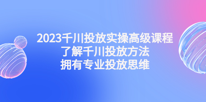 2023千川投放实操高级课程：了解千川投放方法，拥有专业投放思维-缘梦网创