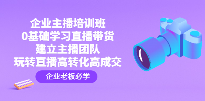 企业主播培训班：0基础学习直播带货，建立主播团队，玩转直播高转化高成交-缘梦网创