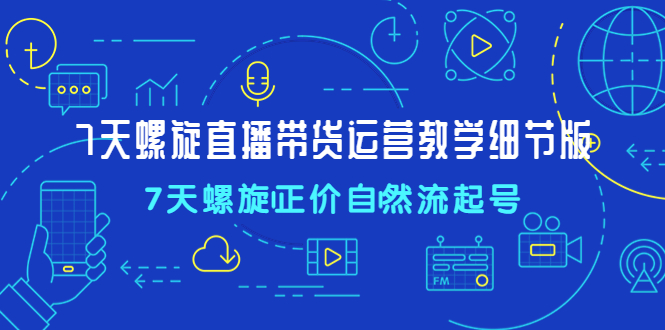 7天螺直旋播带货运营教细学节版，7天螺旋正自价然流起号-缘梦网创