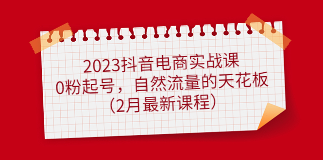 2023抖音电商实战课：0粉起号，自然流量的天花板（2月最新课程）-缘梦网创