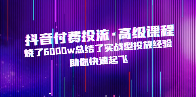 抖音付费投流·高级课程，烧了6000w总结了实战型投放经验，助你快速起飞-缘梦网创