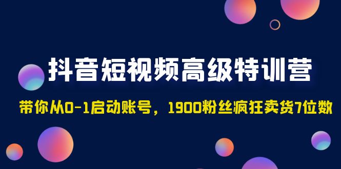 抖音短视频高级特训营：带你从0-1启动账号，1900粉丝疯狂卖货7位数-缘梦网创