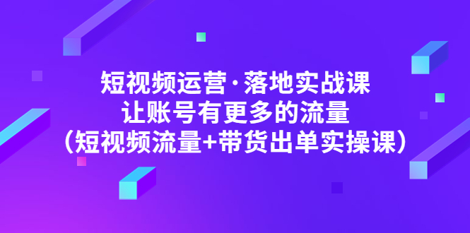 短视频运营·落地实战课 让账号有更多的流量（短视频流量+带货出单实操）-缘梦网创