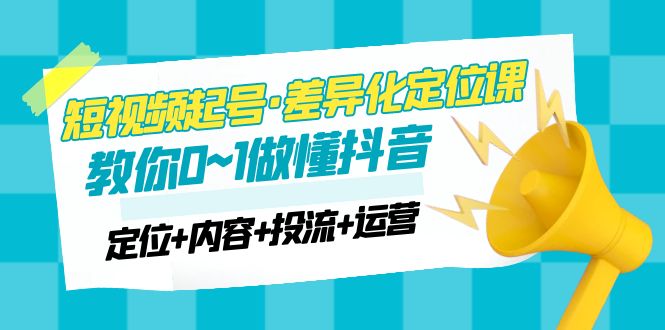 2023短视频起号·差异化定位课：0~1做懂抖音（定位+内容+投流+运营）-缘梦网创