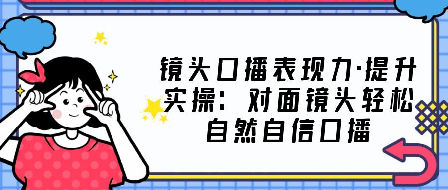 镜头口播表现力·提升实操：对面镜头轻松自然自信口播（23节课）-缘梦网创