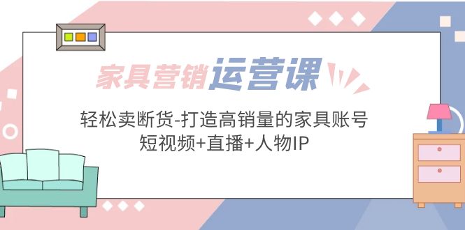 家具营销·运营实战 轻松卖断货-打造高销量的家具账号(短视频+直播+人物IP)-缘梦网创