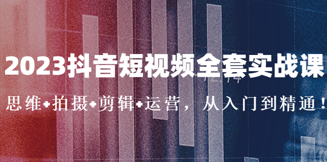 2023抖音短视频全套实战课：思维+拍摄+剪辑+运营，从入门到精通！-缘梦网创