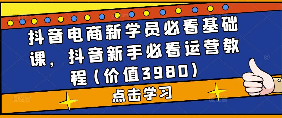 抖音电商新学员必看基础课，抖音新手必看运营教程(价值3980)-缘梦网创