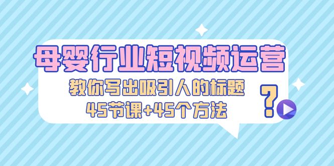 母婴行业短视频运营：教你写个吸引人的标题，45节课+45个方法-缘梦网创