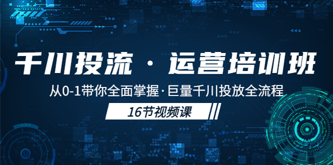 千川投流·运营培训班：从0-1带你全面掌握·巨量千川投放全流程！-缘梦网创