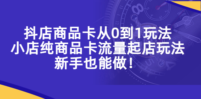 抖店商品卡从0到1玩法，小店纯商品卡流量起店玩法，新手也能做！-缘梦网创