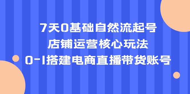 7天0基础自然流起号，店铺运营核心玩法，0-1搭建电商直播带货账号-缘梦网创