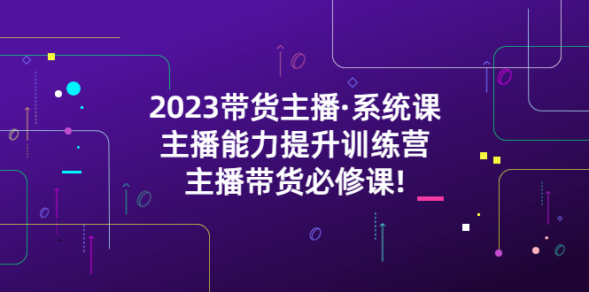 2023带货主播·系统课，主播能力提升训练营，主播带货必修课!-缘梦网创