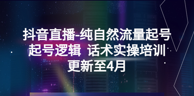 抖音直播-纯自然流量起号，起号逻辑 话术实操培训（更新至4月）-缘梦网创