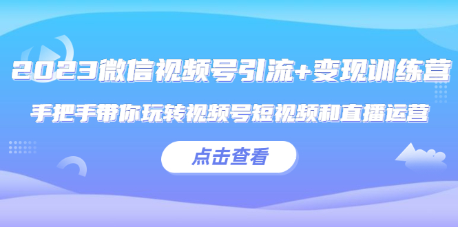 2023微信视频号引流+变现训练营：手把手带你玩转视频号短视频和直播运营!-缘梦网创