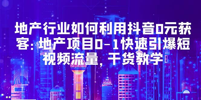 地产行业如何利用抖音0元获客：地产项目0-1快速引爆短视频流量，干货教学-缘梦网创