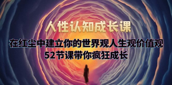 人性认知成长课，在红尘中建立你的世界观人生观价值观，52节课带你疯狂成长-缘梦网创