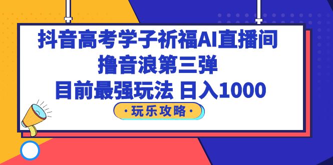 抖音高考学子祈福AI直播间，撸音浪第三弹，目前最强玩法，轻松日入1000-缘梦网创