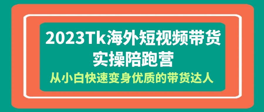 2023-Tk海外短视频带货-实操陪跑营，从小白快速变身优质的带货达人！-缘梦网创