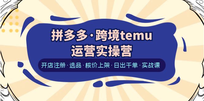 拼多多·跨境temu运营实操营：开店注册·选品·核价上架·日出千单·实战课-缘梦网创