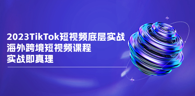 2023TikTok-短视频底层实战，海外跨境短视频课程，实战即真理-缘梦网创