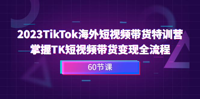 2023-TikTok海外短视频带货特训营，掌握TK短视频带货变现全流程（60节课）-缘梦网创