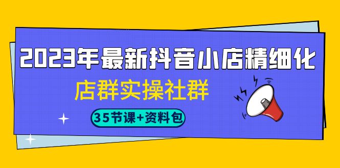 2023年最新抖音小店精细化-店群实操社群（35节课+资料包）-缘梦网创