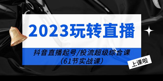 2023玩转直播线上课：抖音直播起号-投流超级干货（61节实战课）-缘梦网创