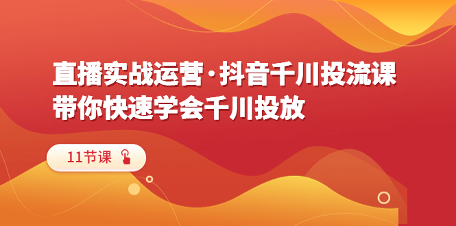 直播实战运营·抖音千川投流课，带你快速学会千川投放（11节课）-缘梦网创