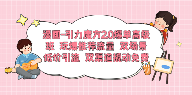 漫画-引力魔方2.0爆单高级班 玩爆推荐流量 双场景低价引流 双渠道撬动免费-缘梦网创