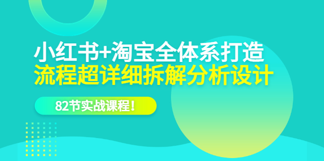 小红书+淘宝·全体系打造，流程超详细拆解分析设计，82节实战课程！-缘梦网创