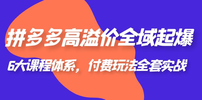 拼多多-高溢价 全域 起爆，6大课程体系，付费玩法全套实战！-缘梦网创